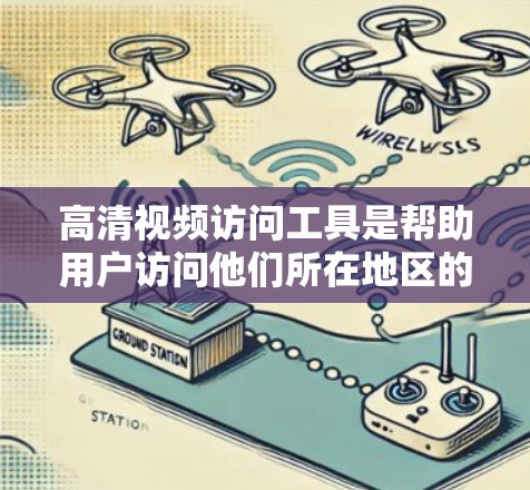 高清视频访问工具是帮助用户访问他们所在地区的高清视频资源的一种方式。以下是一些常见的高清视频访问工具及其特点