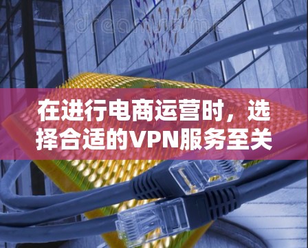 在进行电商运营时,选择合适的VPN服务至关重要。以下是一个详细的指南,帮助您更好地选择和使用VPN服务