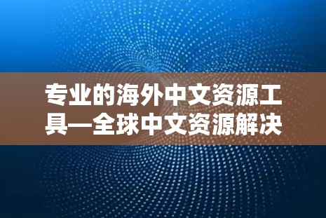 专业的海外中文资源工具—全球中文资源解决方案