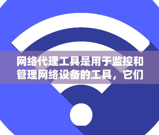 网络代理工具是用于监控和管理网络设备的工具,它们帮助维护和优化网络环境。以下是对这些工具的系统性分析和总结