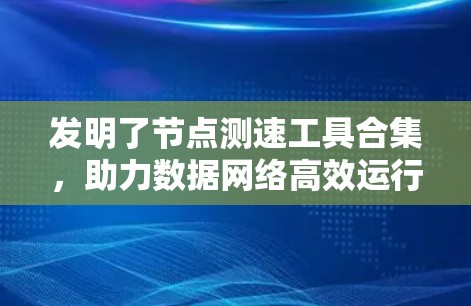发明了节点测速工具合集,助力数据网络高效运行的解决方案
