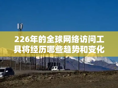 226年的全球网络访问工具将经历哪些趋势和变化?以下是对这一领域的思考