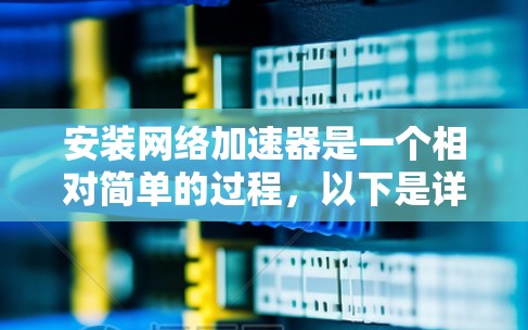 安装网络加速器是一个相对简单的过程,以下是详细的步骤指南