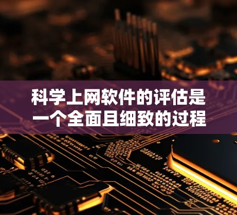 科学上网软件的评估是一个全面且细致的过程，旨在帮助用户选择适合其需求的工具。以下是对科学上网软件评估的详细步骤