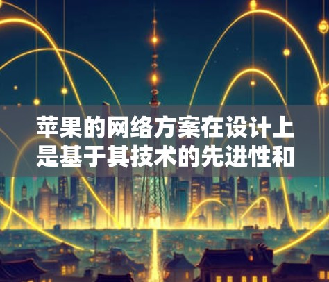 苹果的网络方案在设计上是基于其技术的先进性和用户体验的优化,涵盖了多个方面,包括覆盖范围、性能、用户体验以及创新性设计。以下是一些关键点