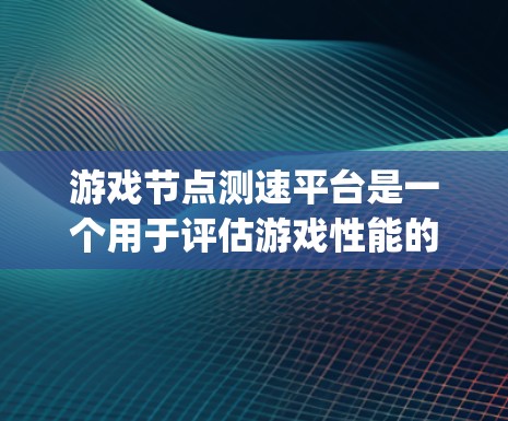 游戏节点测速平台是一个用于评估游戏性能的工具,特别在节点.js环境中使用。以下是一个清晰、有条理的指南,帮助你学习如何使用节点测速平台 游戏节点测速平台是一个用于评估游戏性能的工具,特别在节点.js环境中使用。以下是一个清晰、有条理的指南,帮助你学习如何使用节点测速平台