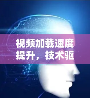 视频加载速度提升,技术驱动的用户体验优化