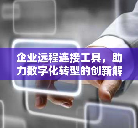 企业远程连接工具,助力数字化转型的创新解决方案