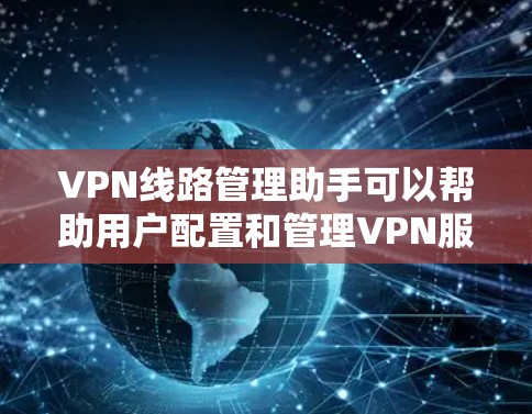 VPN线路管理助手可以帮助用户配置和管理VPN服务器,以下是详细的步骤说明