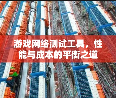 游戏网络测试工具,性能与成本的平衡之道