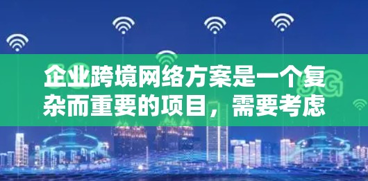企业跨境网络方案是一个复杂而重要的项目,需要考虑多个方面以确保业务的高效和安全。以下是一个结构化的总结,涵盖从需求分析到解决方案的各个方面