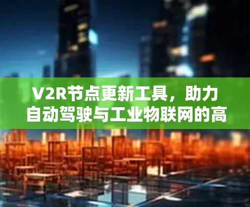 V2R节点更新工具,助力自动驾驶与工业物联网的高效通信