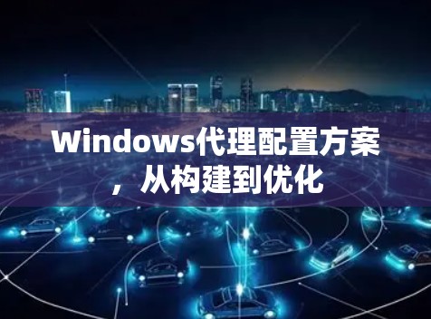 Windows代理配置方案,从构建到优化