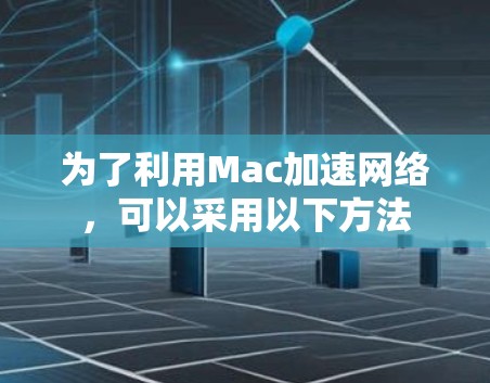 为了利用Mac加速网络,可以采用以下方法