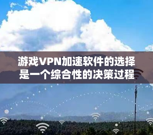 游戏VPN加速软件的选择是一个综合性的决策过程,以下是一些关键点,帮助用户更好地进行选择