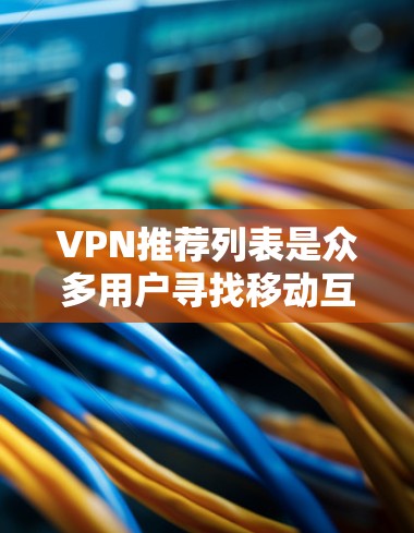 VPN推荐列表是众多用户寻找移动互联网的服务,以下是几个知名的VPN推荐网站和平台,供你参考 VPN推荐列表是众多用户寻找移动互联网的服务,以下是几个知名的VPN推荐网站和平台,供你参考