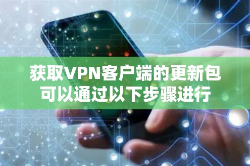 获取VPN客户端的更新包可以通过以下步骤进行 获取VPN客户端的更新包可以通过以下步骤进行