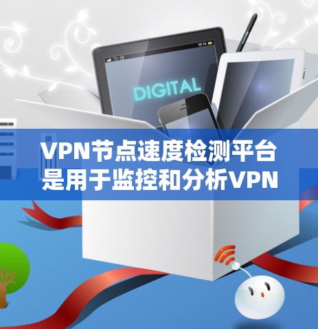 VPN节点速度检测平台是用于监控和分析VPN服务器性能的工具,帮助用户识别和排除潜在问题。以下是对这些平台的详细总结