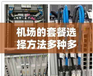 机场的套餐选择方法多种多样,根据你的需求和携带的便利性,可以选择适合你的套餐类型。以下是一些常见的机场套餐选择方法和特点,供你参考