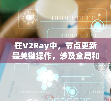 在V2Ray中,节点更新是关键操作,涉及全局和本地更新,频率、依赖性和数据处理都有具体要求。以下是对节点更新的详细说明