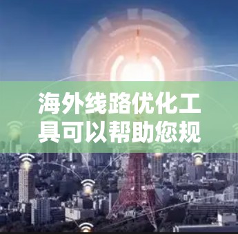 海外线路优化工具可以帮助您规划和优化从国内到海外的物流路线，以降低成本、缩短时间，并确保货物的高效运输。以下是一些常用的海外线路优化工具及其主要功能