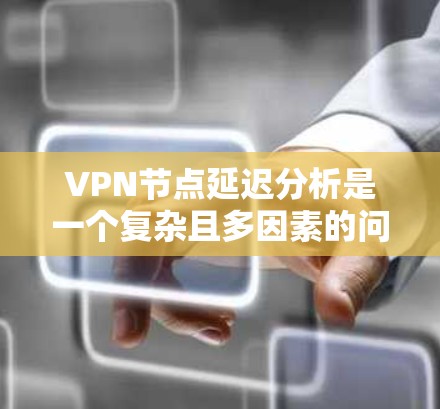 VPN节点延迟分析是一个复杂且多因素的问题,以下是对该问题的详细分析和解答