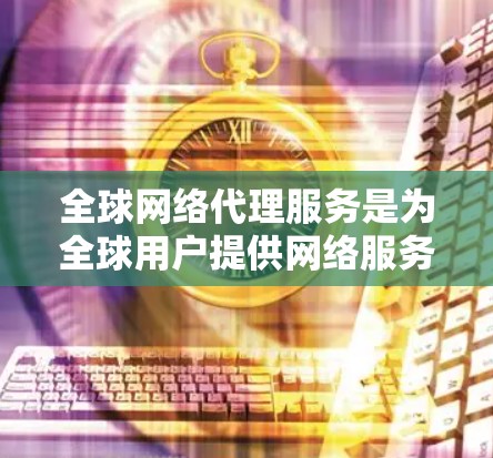 全球网络代理服务是为全球用户提供网络服务的高科技解决方案,旨在提供稳定、可靠和安全的网络环境。以下是关于该主题的详细总结
