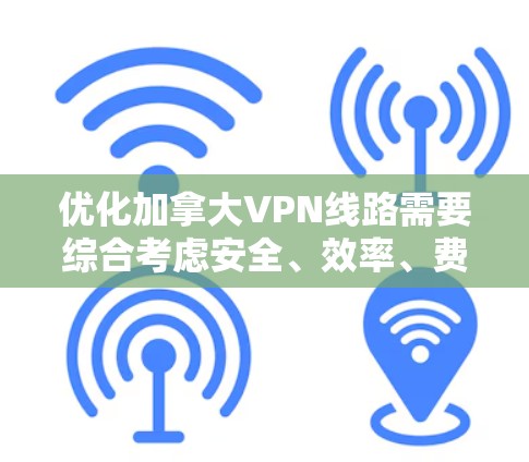 优化加拿大VPN线路需要综合考虑安全、效率、费用以及遵守当地法律法规。以下是一些优化VPN线路的建议