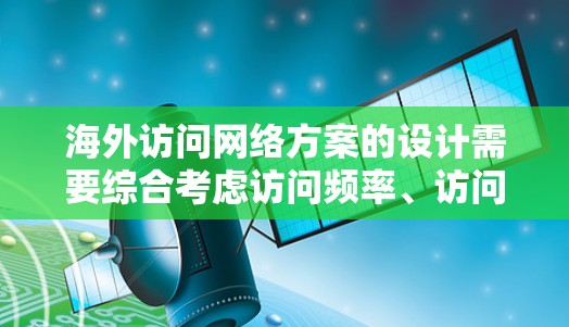 海外访问网络方案的设计需要综合考虑访问频率、访问范围、访问类型、访问规则、访问权限以及访问安全等多个方面,以满足用户的具体需求。以下是一些常见的海外访问网络方案设计思路,供您参考