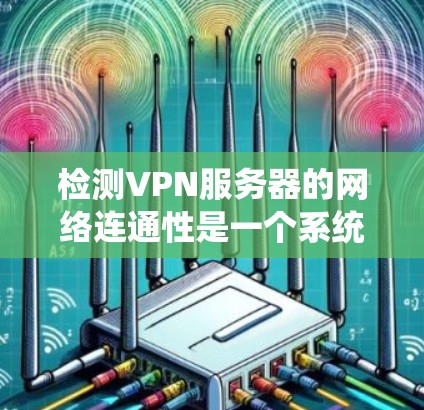 检测VPN服务器的网络连通性是一个系统的过程,涉及多个步骤和检查。以下是详细的步骤指南