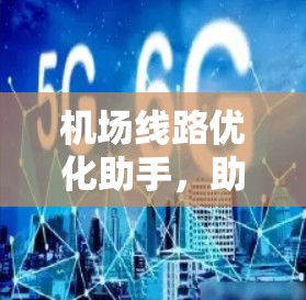 机场线路优化助手,助力机场高质量发展