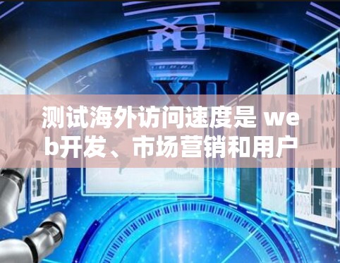 测试海外访问速度是 web开发、市场营销和用户体验优化过程中非常重要的一部分。以下是一些常见的测试方法和步骤,帮助您有效地测试和优化海外访问速度