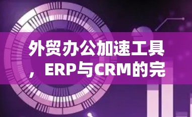 外贸办公加速工具，ERP与CRM的完美结合