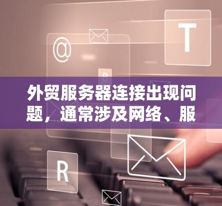 外贸服务器连接出现问题,通常涉及网络、服务器配置、软件兼容性、硬件配置、防火墙设置以及第三方服务配置等多个方面。以下是逐步的解决方案