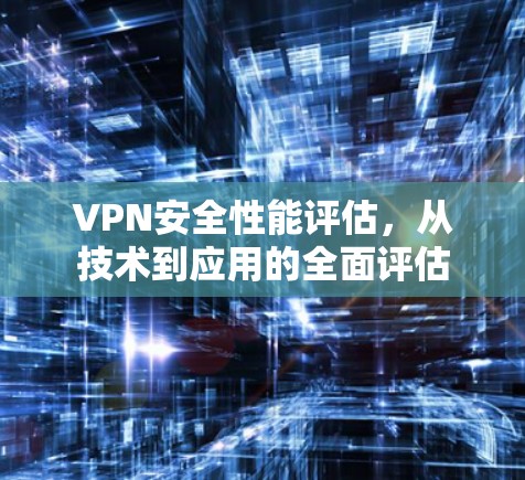 VPN安全性能评估,从技术到应用的全面评估 VPN安全性能评估,从技术到应用的全面评估