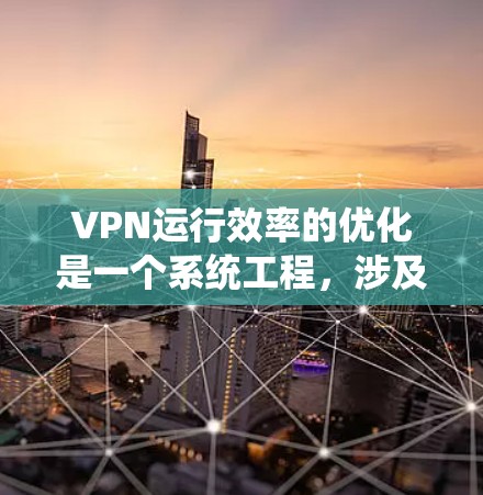 VPN运行效率的优化是一个系统工程,涉及多个关键部分的优化。以下是一个结构化的优化方案,涵盖防火墙、服务器、网络和多链路等方面