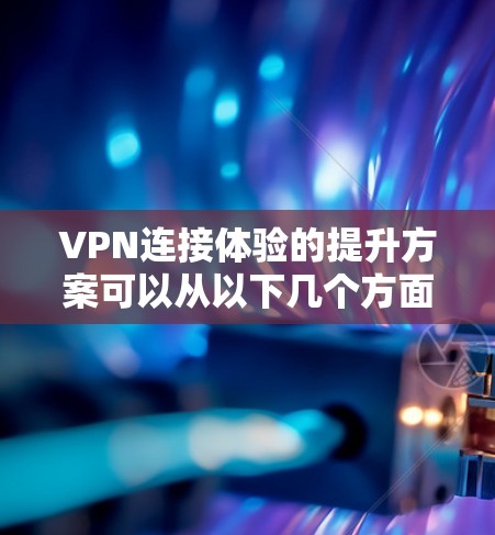 VPN连接体验的提升方案可以从以下几个方面入手,以帮助您优化您的VPN使用体验