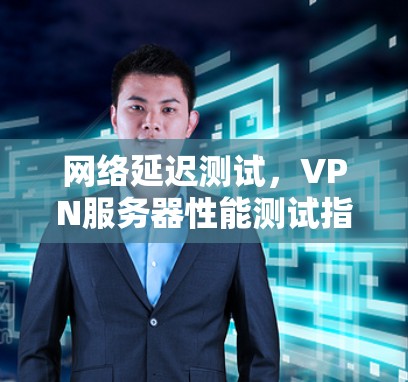 网络延迟测试，VPN服务器性能测试指南