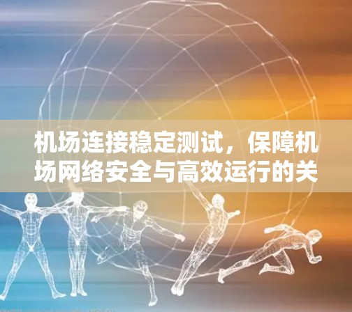 机场连接稳定测试,保障机场网络安全与高效运行的关键措施