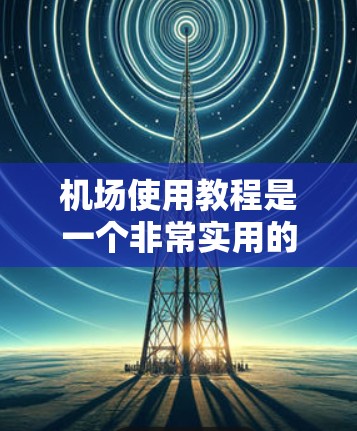 机场使用教程是一个非常实用的资源，涵盖了机场的各种操作和实用技巧。以下是一些常见的机场使用教程和实用技巧，可以帮助你更好地理解和使用机场服务