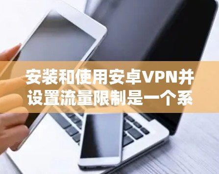 安装和使用安卓VPN并设置流量限制是一个系统性的过程,需要仔细规划和执行。以下是一个步骤指南,帮助您顺利完成设置