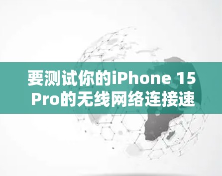 要测试你的iPhone 15 Pro的无线网络连接速度,可以按照以下步骤进行 要测试你的iPhone 15 Pro的无线网络连接速度,可以按照以下步骤进行