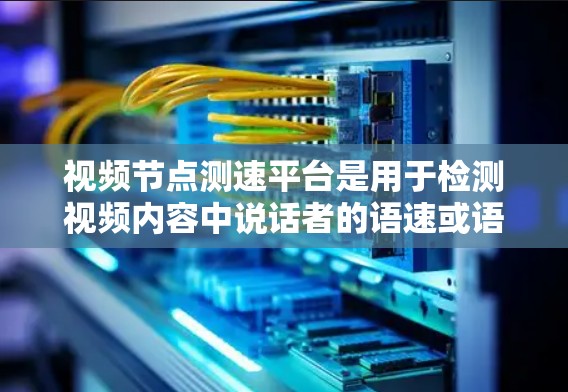 视频节点测速平台是用于检测视频内容中说话者的语速或语速变化的工具。以下是详细的分析和总结