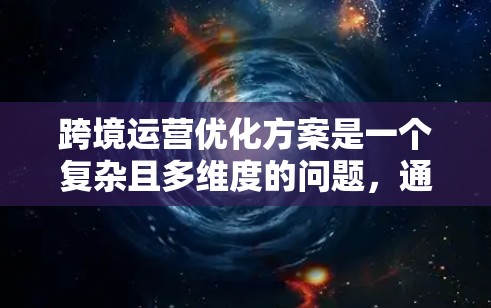 跨境运营优化方案是一个复杂且多维度的问题,通常需要从多个方面进行规划和调整。以下是一个通用的跨境运营优化方案框架,供您参考