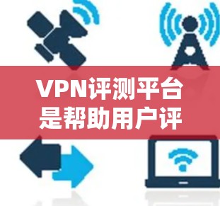 VPN评测平台是帮助用户评估和选择VPN服务的重要工具。然而,这些平台在功能、性能和用户体验上也可能存在一些问题,导致用户使用时出现意外情况。以下是VPN评测平台可能遇到的问题及其建议