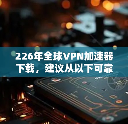 226年全球VPN加速器下载,建议从以下可靠的VPN应用中选择,这些应用在技术稳定性和安全性方面具有优势