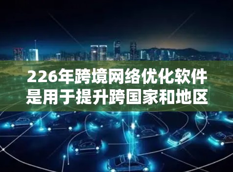 226年跨境网络优化软件是用于提升跨国家和地区的网络性能的工具,旨在优化设备间共享IP、内网和外网的网络管理,以及提升设备间的共享网络和内部网络的优化。以下是选择合适的网络优化软件的关键步骤和建议 226年跨境网络优化软件是用于提升跨国家和地区的网络性能的工具,旨在优化设备间共享IP、内网和外网的网络管理,以及提升设备间的共享网络和内部网络的优化。以下是选择合适的网络优化软件的关键步骤和建议