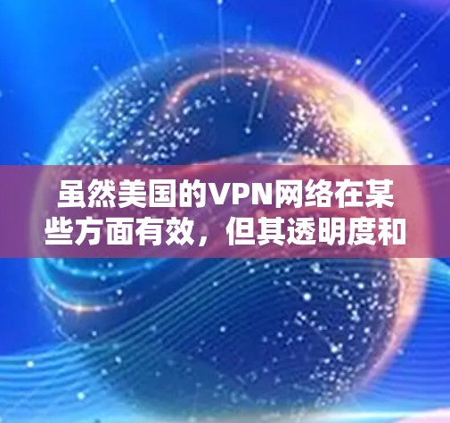 虽然美国的VPN网络在某些方面有效,但其透明度和安全性也有争议。许多国家对美国的 VPN 网络表示不信任,因为这些网络可能隐藏在未经公开的网络中,导致公众对政府和其网络的信任度下降 虽然美国的VPN网络在某些方面有效,但其透明度和安全性也有争议。许多国家对美国的 VPN 网络表示不信任,因为这些网络可能隐藏在未经公开的网络中,导致公众对政府和其网络的信任度下降