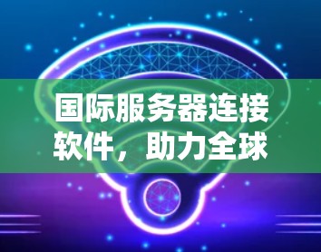 国际服务器连接软件,助力全球数据中心高效运行