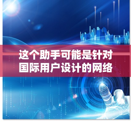 这个助手可能是针对国际用户设计的网络优化工具,旨在帮助用户提高网络性能、减少延迟并优化设备配置。以下是一些可能的使用场景和建议